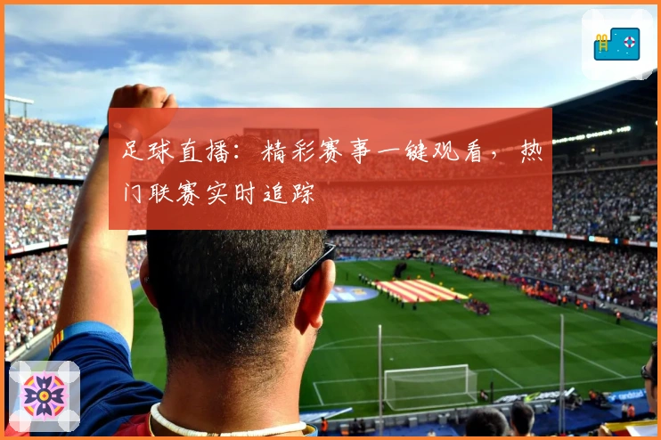 足球直播：精彩赛事一键观看，热门联赛实时追踪