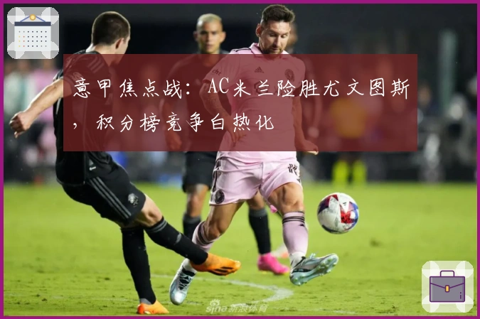 意甲焦点战：AC米兰险胜尤文图斯，积分榜竞争白热化