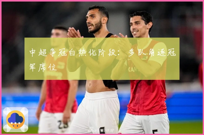 中超争冠白热化阶段：多队角逐冠军席位