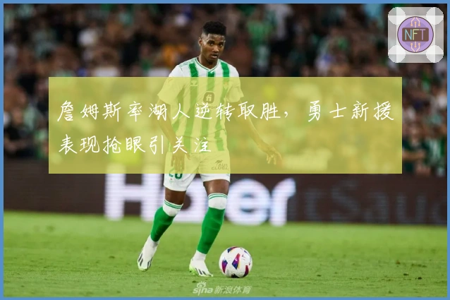 詹姆斯率湖人逆转取胜，勇士新援表现抢眼引关注