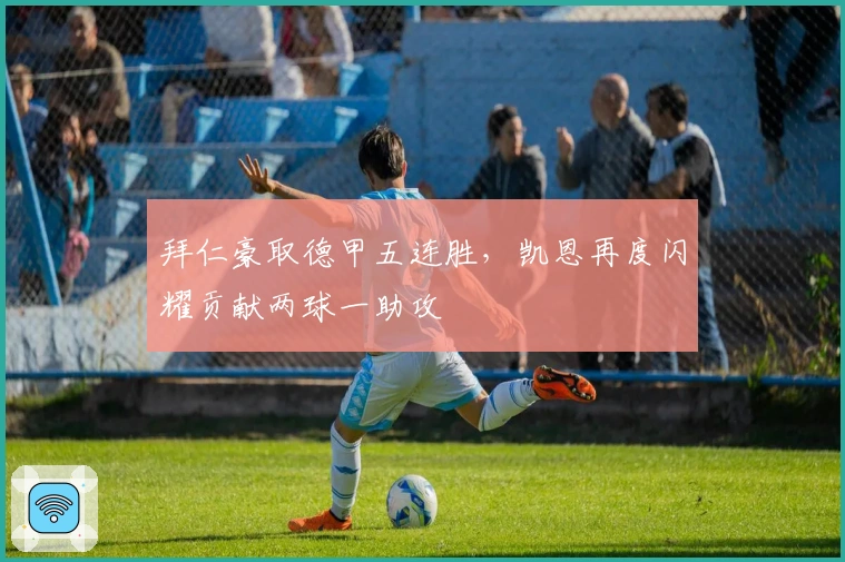 拜仁豪取德甲五连胜，凯恩再度闪耀贡献两球一助攻