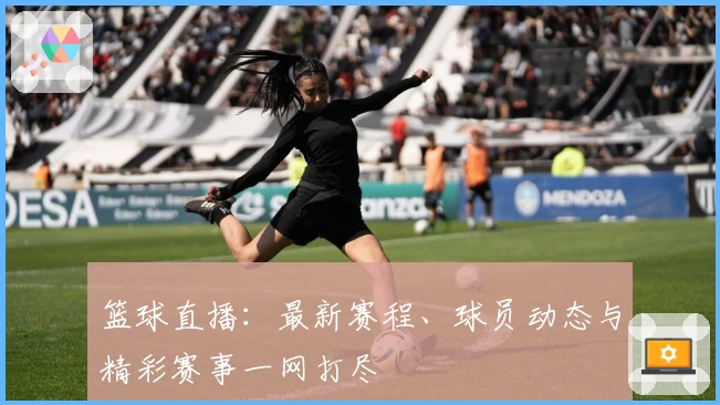 篮球直播：最新赛程、球员动态与精彩赛事一网打尽