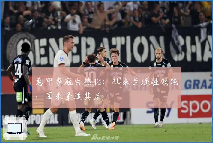 意甲争冠白热化：AC米兰连胜领跑，国米紧追其后