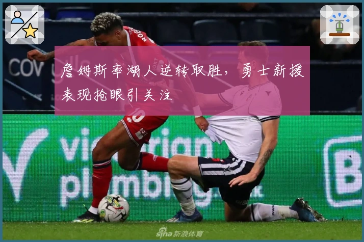 詹姆斯率湖人逆转取胜，勇士新援表现抢眼引关注
