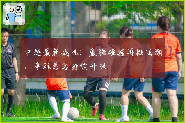 中超最新战况：豪强碰撞再掀高潮，争冠悬念持续升级