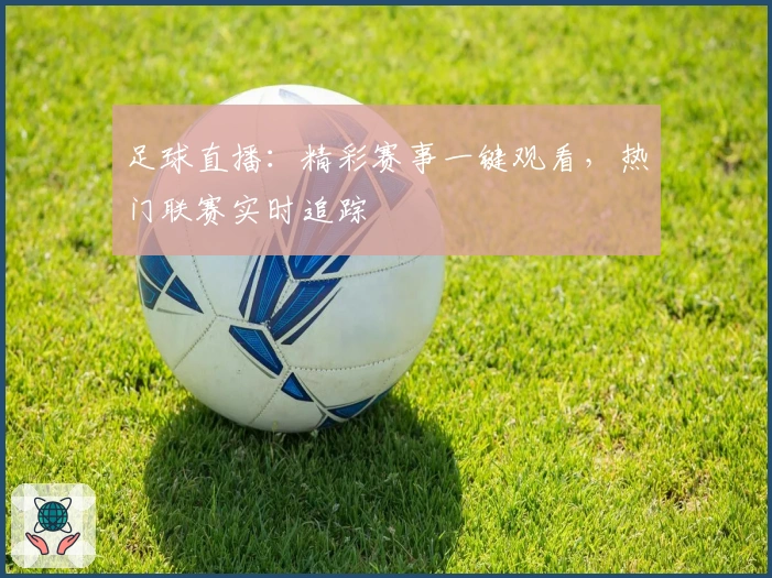 足球直播:精彩赛事一键观看,热门联赛实时追踪