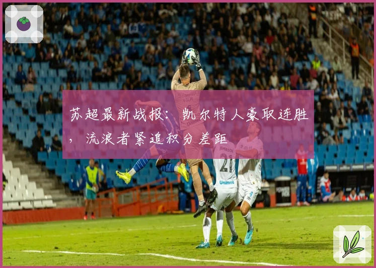 苏超最新战报：凯尔特人豪取连胜，流浪者紧追积分差距