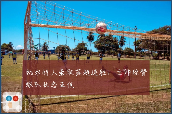 凯尔特人豪取苏超连胜，主帅称赞球队状态正佳