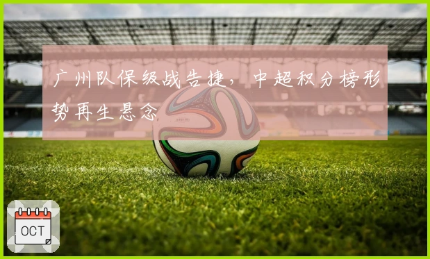 广州队保级战告捷，中超积分榜形势再生悬念