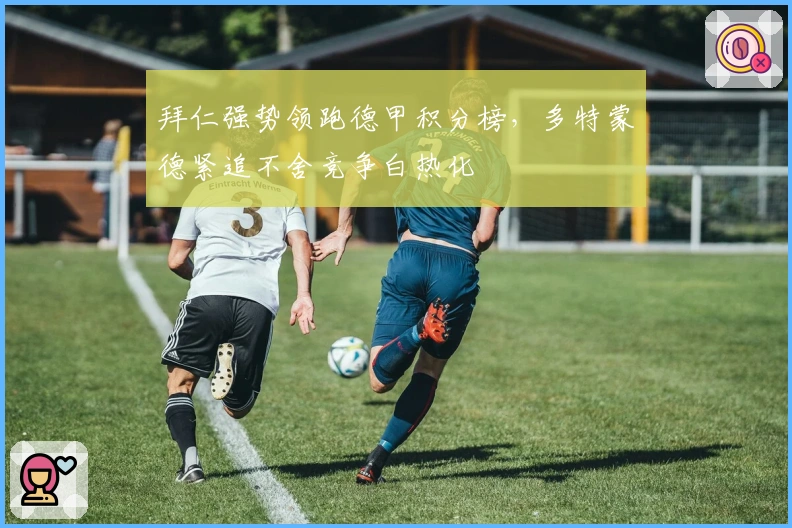 拜仁强势领跑德甲积分榜，多特蒙德紧追不舍竞争白热化