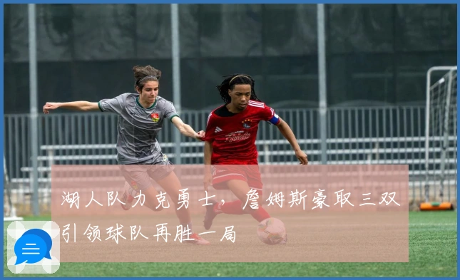 湖人队力克勇士，詹姆斯豪取三双引领球队再胜一局