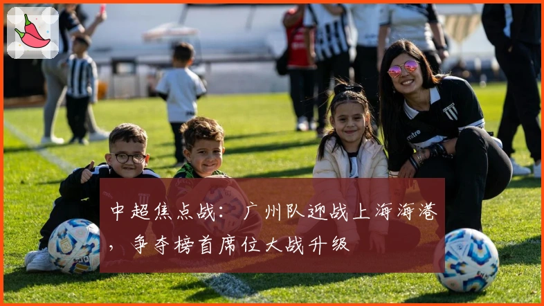 中超焦点战：广州队迎战上海海港，争夺榜首席位大战升级