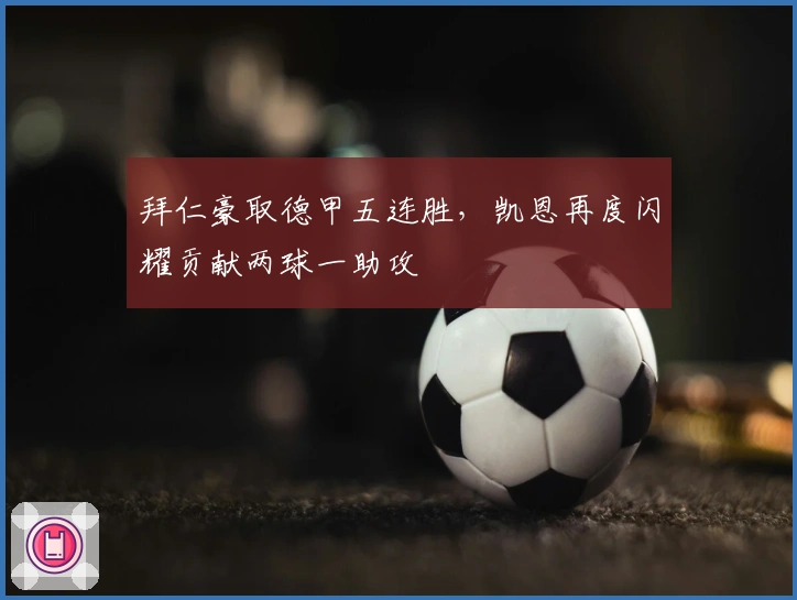 拜仁豪取德甲五连胜，凯恩再度闪耀贡献两球一助攻