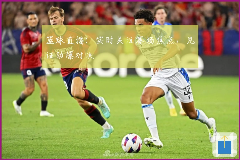 篮球直播：实时关注赛场焦点，见证劲爆对决