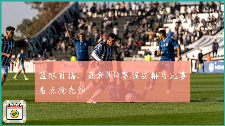 篮球直播：最新NBA赛程安排与比赛看点抢先知