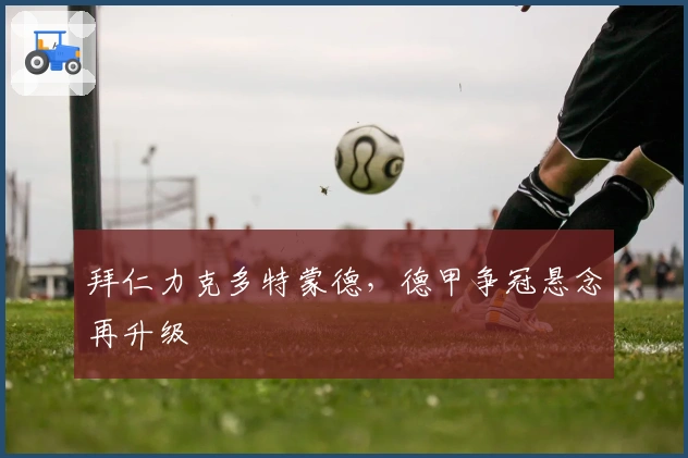 拜仁力克多特蒙德，德甲争冠悬念再升级